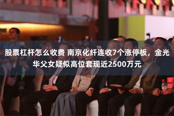 股票杠杆怎么收费 南京化纤连收7个涨停板，金光华父女疑似高位套现近2500万元