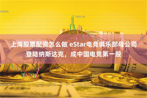 上海股票配资怎么做 eStar电竞俱乐部母公司登陆纳斯达克，成中国电竞第一股