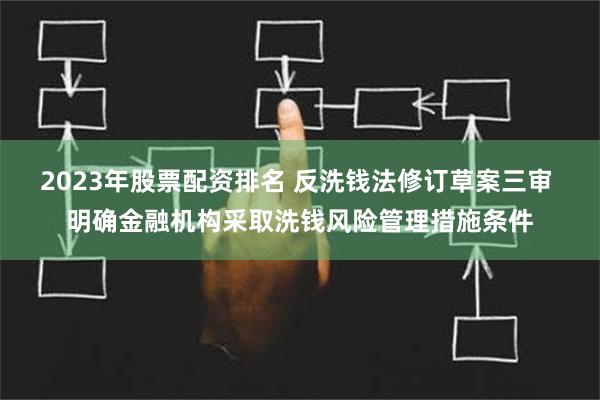 2023年股票配资排名 反洗钱法修订草案三审 明确金融机构采取洗钱风险管理措施条件