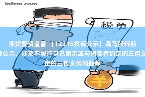 期货配资监管 【12315投诉公示】森马服饰新增3件投诉公示，涉及不履行自己明示或与消费者约定的三包义务问题等