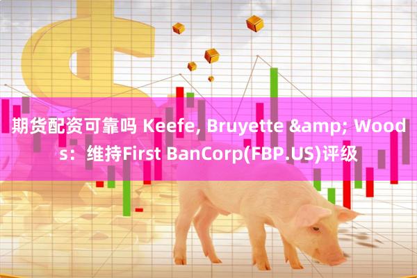 期货配资可靠吗 Keefe, Bruyette & Woods：维持First BanCorp(FBP.US)评级