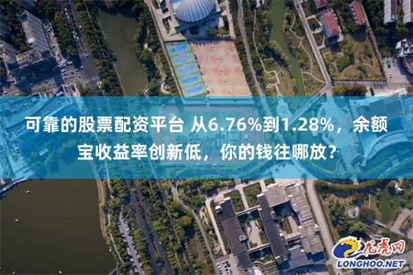 可靠的股票配资平台 从6.76%到1.28%，余额宝收益率创新低，你的钱往哪放？