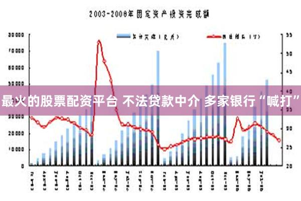 最火的股票配资平台 不法贷款中介 多家银行“喊打”