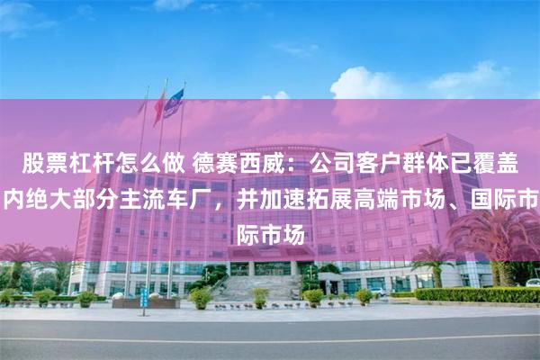 股票杠杆怎么做 德赛西威：公司客户群体已覆盖国内绝大部分主流车厂，并加速拓展高端市场、国际市场