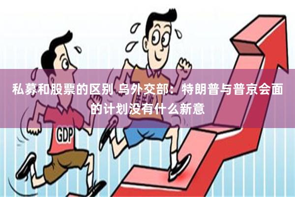 私募和股票的区别 乌外交部：特朗普与普京会面的计划没有什么新意