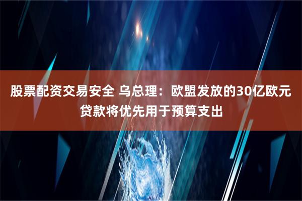 股票配资交易安全 乌总理：欧盟发放的30亿欧元贷款将优先用于预算支出