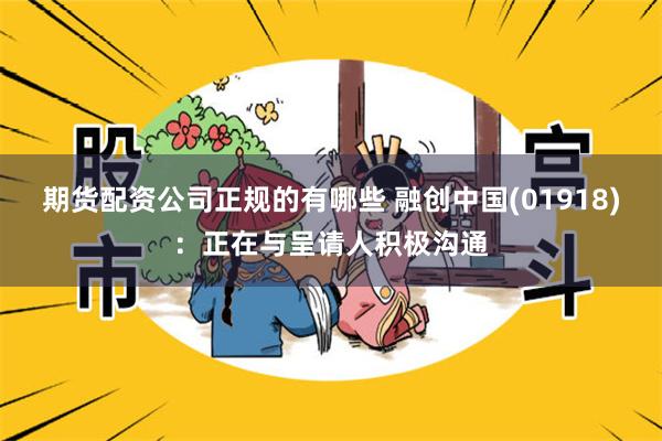 期货配资公司正规的有哪些 融创中国(01918)：正在与呈请人积极沟通