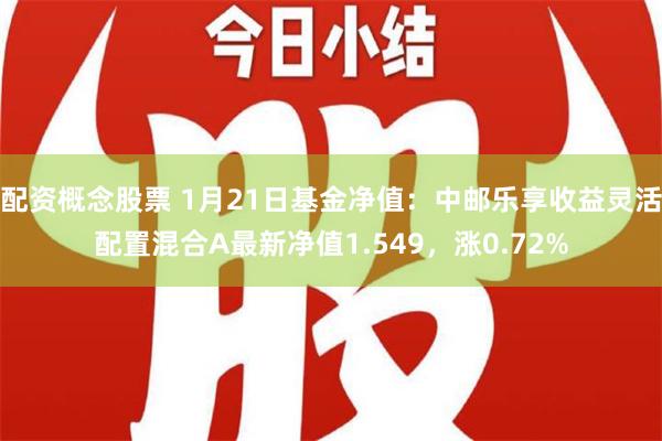 配资概念股票 1月21日基金净值：中邮乐享收益灵活配置混合A最新净值1.549，涨0.72%