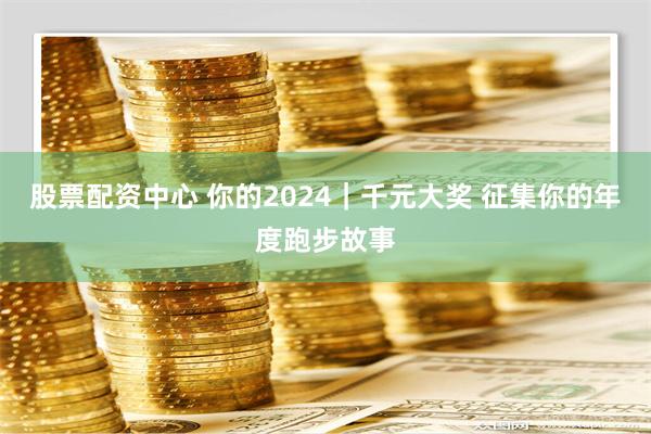 股票配资中心 你的2024｜千元大奖 征集你的年度跑步故事