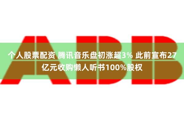 个人股票配资 腾讯音乐盘初涨超3% 此前宣布27亿元收购懒人听书100%股权