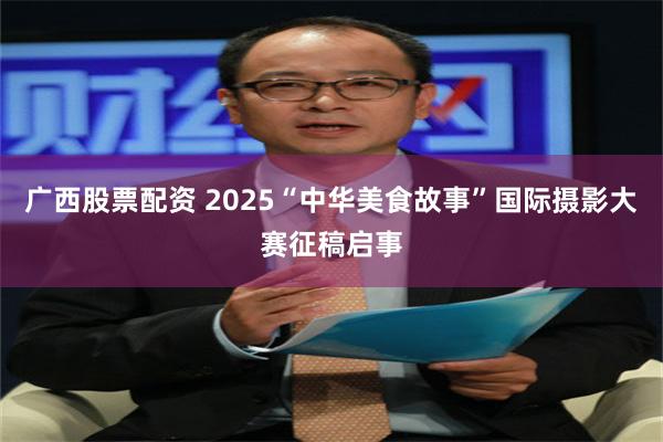 广西股票配资 2025“中华美食故事”国际摄影大赛征稿启事