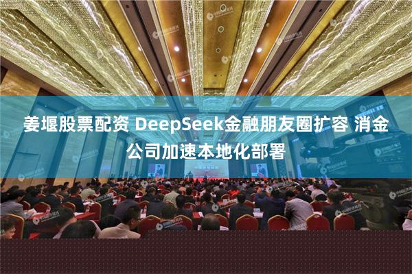 姜堰股票配资 DeepSeek金融朋友圈扩容 消金公司加速本地化部署