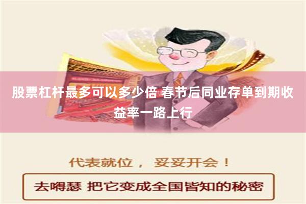 股票杠杆最多可以多少倍 春节后同业存单到期收益率一路上行