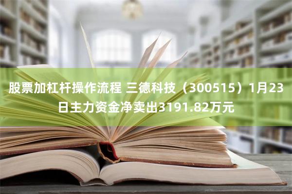 股票加杠杆操作流程 三德科技（300515）1月23日主力资金净卖出3191.82万元