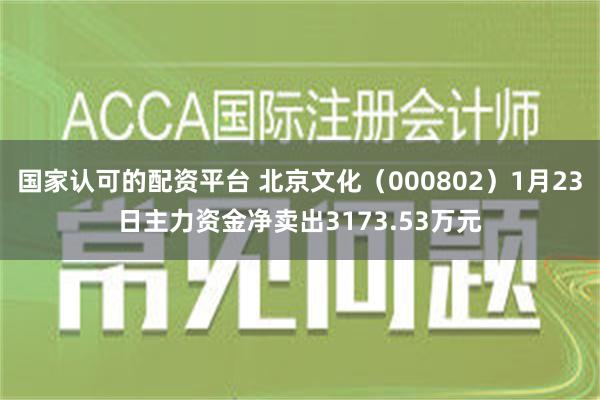 国家认可的配资平台 北京文化（000802）1月23日主力资金净卖出3173.53万元