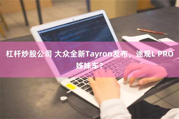 杠杆炒股公司 大众全新Tayron发布，途观L PRO姊妹车？